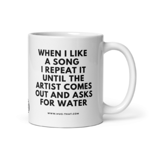 mug-that-lustige-kaffeetasse-when-i-like-a-song-i-repeat-it-until-the-artist-comes-out-and-asks-for-water-325ml.png WHEN I LIKE A SONG I REPEAT IT UNITL THE ARTIST COMES OUT AND ASKS FOR WATER